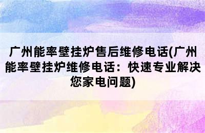 广州能率壁挂炉售后维修电话(广州能率壁挂炉维修电话：快速专业解决您家电问题)