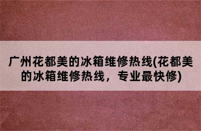 广州花都美的冰箱维修热线(花都美的冰箱维修热线，专业最快修)