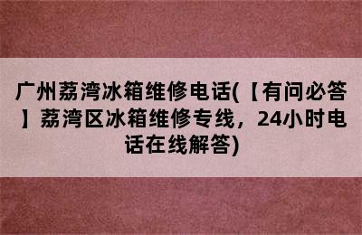 广州荔湾冰箱维修电话(【有问必答】荔湾区冰箱维修专线，24小时电话在线解答)