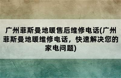 广州菲斯曼地暖售后维修电话(广州菲斯曼地暖维修电话，快速解决您的家电问题)