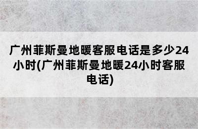 广州菲斯曼地暖客服电话是多少24小时(广州菲斯曼地暖24小时客服电话)