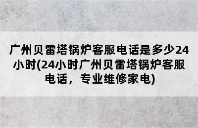 广州贝雷塔锅炉客服电话是多少24小时(24小时广州贝雷塔锅炉客服电话，专业维修家电)