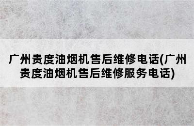 广州贵度油烟机售后维修电话(广州贵度油烟机售后维修服务电话)