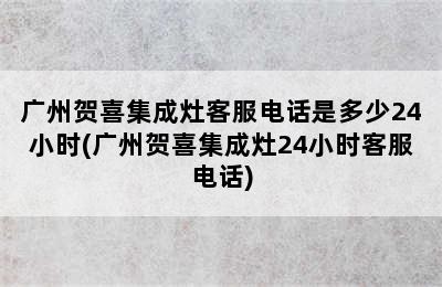 广州贺喜集成灶客服电话是多少24小时(广州贺喜集成灶24小时客服电话)