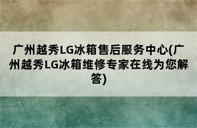 广州越秀LG冰箱售后服务中心(广州越秀LG冰箱维修专家在线为您解答)