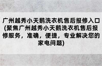 广州越秀小天鹅洗衣机售后报修入口(聚焦广州越秀小天鹅洗衣机售后报修服务，准确，便捷，专业解决您的家电问题)