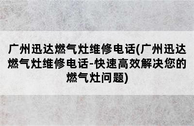 广州迅达燃气灶维修电话(广州迅达燃气灶维修电话-快速高效解决您的燃气灶问题)