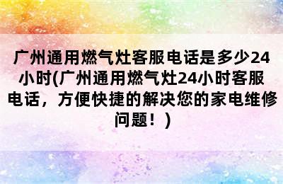 广州通用燃气灶客服电话是多少24小时(广州通用燃气灶24小时客服电话，方便快捷的解决您的家电维修问题！)