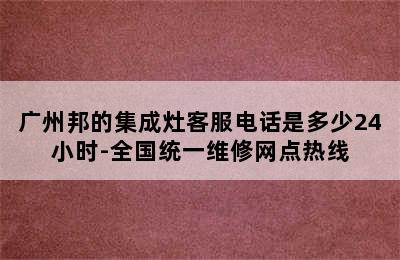 广州邦的集成灶客服电话是多少24小时-全国统一维修网点热线