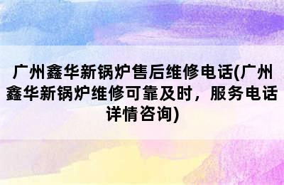 广州鑫华新锅炉售后维修电话(广州鑫华新锅炉维修可靠及时，服务电话详情咨询)