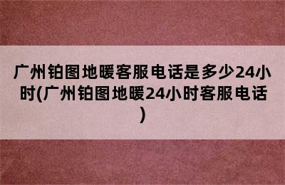 广州铂图地暖客服电话是多少24小时(广州铂图地暖24小时客服电话)