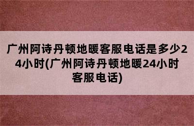 广州阿诗丹顿地暖客服电话是多少24小时(广州阿诗丹顿地暖24小时客服电话)