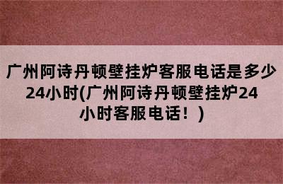 广州阿诗丹顿壁挂炉客服电话是多少24小时(广州阿诗丹顿壁挂炉24小时客服电话！)