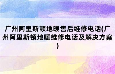 广州阿里斯顿地暖售后维修电话(广州阿里斯顿地暖维修电话及解决方案)