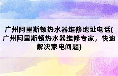 广州阿里斯顿热水器维修地址电话(广州阿里斯顿热水器维修专家，快速解决家电问题)