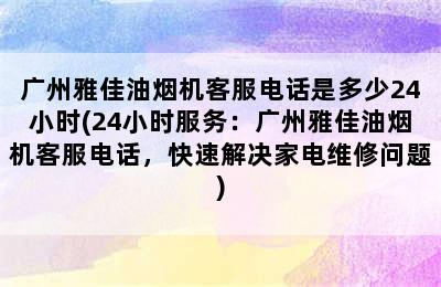 广州雅佳油烟机客服电话是多少24小时(24小时服务：广州雅佳油烟机客服电话，快速解决家电维修问题)