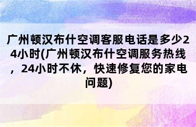 广州顿汉布什空调客服电话是多少24小时(广州顿汉布什空调服务热线，24小时不休，快速修复您的家电问题)