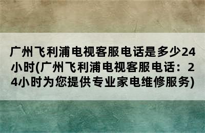 广州飞利浦电视客服电话是多少24小时(广州飞利浦电视客服电话：24小时为您提供专业家电维修服务)