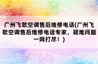 广州飞歌空调售后维修电话(广州飞歌空调售后维修电话专家，疑难问题一网打尽！)