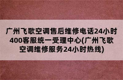 广州飞歌空调售后维修电话24小时400客服统一受理中心(广州飞歌空调维修服务24小时热线)