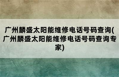 广州麟盛太阳能维修电话号码查询(广州麟盛太阳能维修电话号码查询专家)