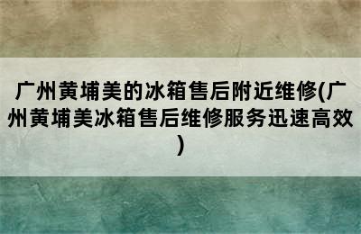 广州黄埔美的冰箱售后附近维修(广州黄埔美冰箱售后维修服务迅速高效)