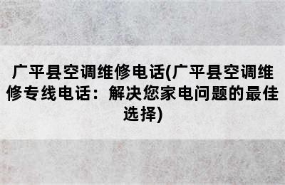 广平县空调维修电话(广平县空调维修专线电话：解决您家电问题的最佳选择)