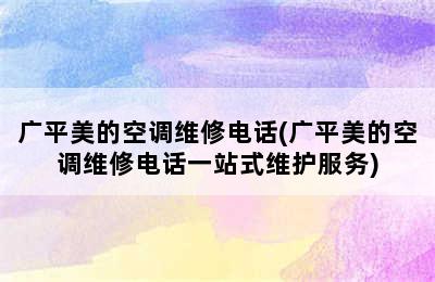 广平美的空调维修电话(广平美的空调维修电话一站式维护服务)