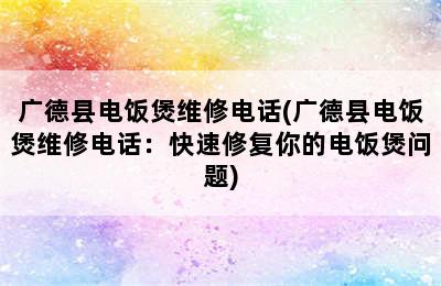 广德县电饭煲维修电话(广德县电饭煲维修电话：快速修复你的电饭煲问题)