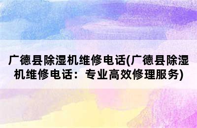 广德县除湿机维修电话(广德县除湿机维修电话：专业高效修理服务)