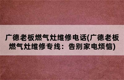 广德老板燃气灶维修电话(广德老板燃气灶维修专线：告别家电烦恼)