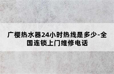 广樱热水器24小时热线是多少-全国连锁上门维修电话