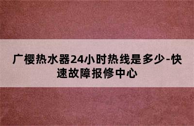 广樱热水器24小时热线是多少-快速故障报修中心