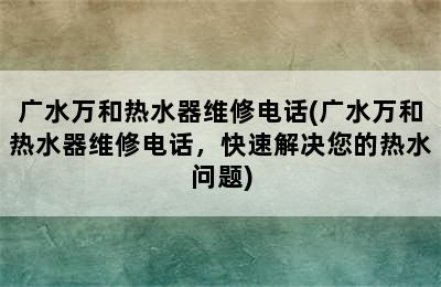 广水万和热水器维修电话(广水万和热水器维修电话，快速解决您的热水问题)