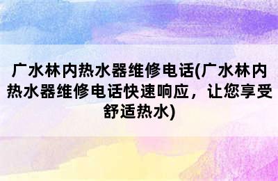 广水林内热水器维修电话(广水林内热水器维修电话快速响应，让您享受舒适热水)