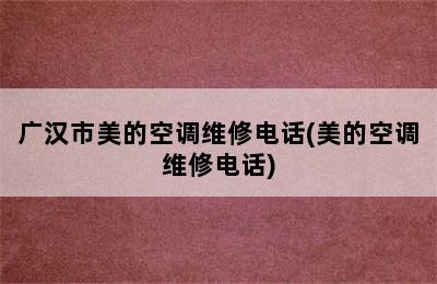 广汉市美的空调维修电话(美的空调维修电话)