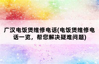 广汉电饭煲维修电话(电饭煲维修电话一览，帮您解决疑难问题)