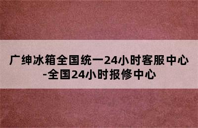 广绅冰箱全国统一24小时客服中心-全国24小时报修中心