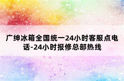 广绅冰箱全国统一24小时客服点电话-24小时报修总部热线