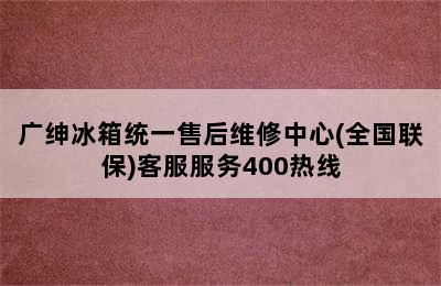 广绅冰箱统一售后维修中心(全国联保)客服服务400热线