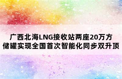 广西北海LNG接收站两座20万方储罐实现全国首次智能化同步双升顶