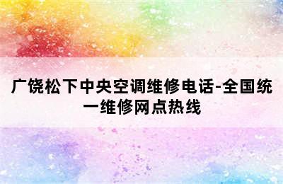 广饶松下中央空调维修电话-全国统一维修网点热线