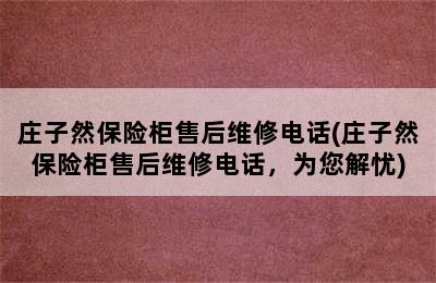 庄子然保险柜售后维修电话(庄子然保险柜售后维修电话，为您解忧)