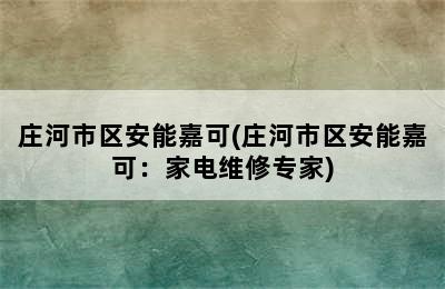 庄河市区安能嘉可(庄河市区安能嘉可：家电维修专家)