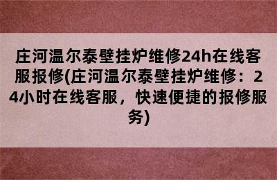 庄河温尔泰壁挂炉维修24h在线客服报修(庄河温尔泰壁挂炉维修：24小时在线客服，快速便捷的报修服务)