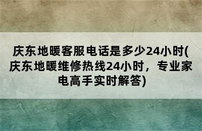 庆东地暖客服电话是多少24小时(庆东地暖维修热线24小时，专业家电高手实时解答)