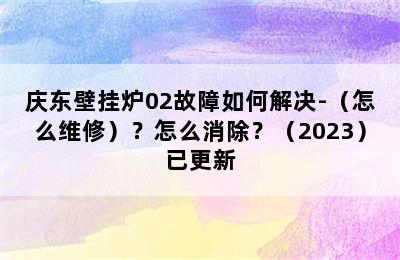 庆东壁挂炉02故障如何解决-（怎么维修）？怎么消除？（2023）已更新