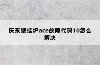 庆东壁挂炉ace故障代码10怎么解决