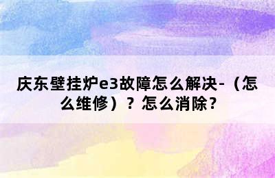 庆东壁挂炉e3故障怎么解决-（怎么维修）？怎么消除？