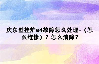 庆东壁挂炉e4故障怎么处理-（怎么维修）？怎么消除？